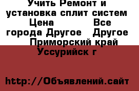  Учить Ремонт и установка сплит систем › Цена ­ 1 000 - Все города Другое » Другое   . Приморский край,Уссурийск г.